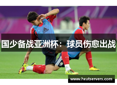 国少备战亚洲杯：球员伤愈出战